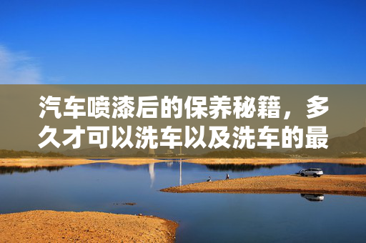 汽车喷漆后的保养秘籍，多久才可以洗车以及洗车的最佳时机
