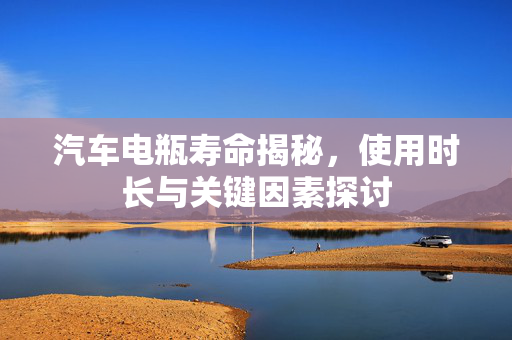 汽车电瓶寿命揭秘，使用时长与关键因素探讨