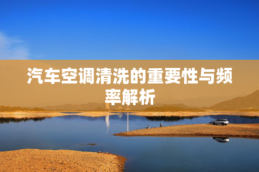汽车空调清洗的重要性与频率解析