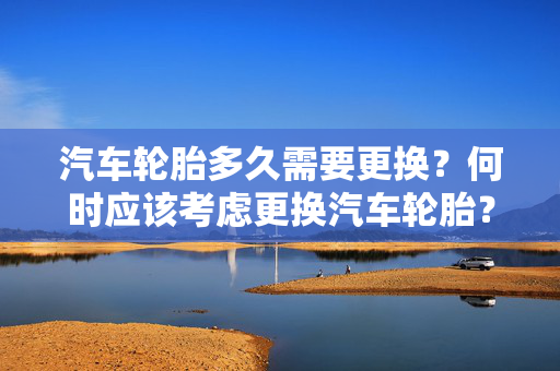 汽车轮胎多久需要更换？何时应该考虑更换汽车轮胎？