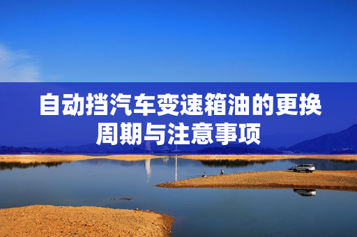 自动挡汽车变速箱油的更换周期与注意事项
