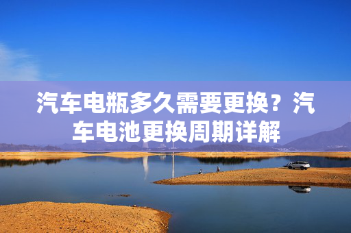 汽车电瓶多久需要更换？汽车电池更换周期详解