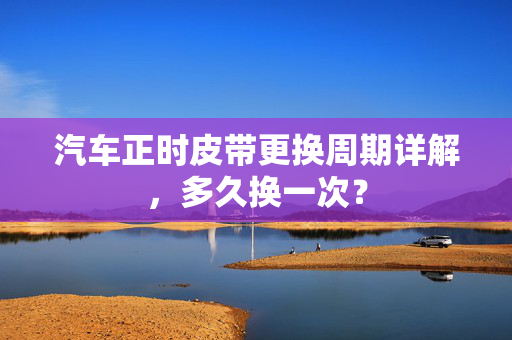 汽车正时皮带更换周期详解，多久换一次？