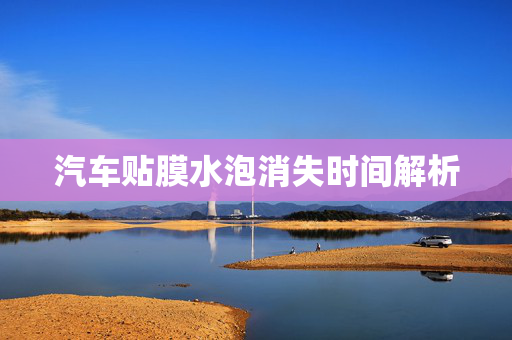 汽车贴膜水泡消失时间解析