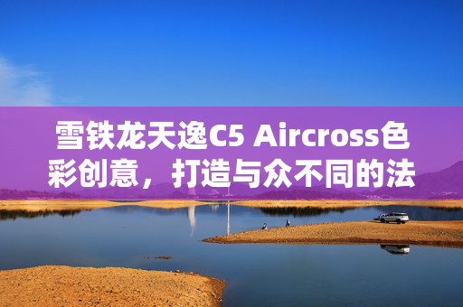 雪铁龙天逸C5 Aircross色彩创意，打造与众不同的法式浪漫座驾