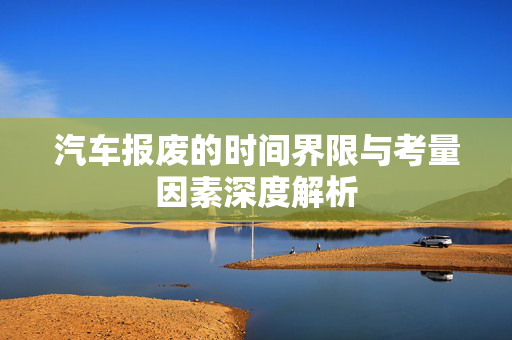 汽车报废的时间界限与考量因素深度解析  第1张