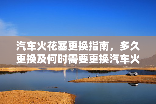 汽车火花塞更换指南，多久更换及何时需要更换汽车火花塞？  第1张