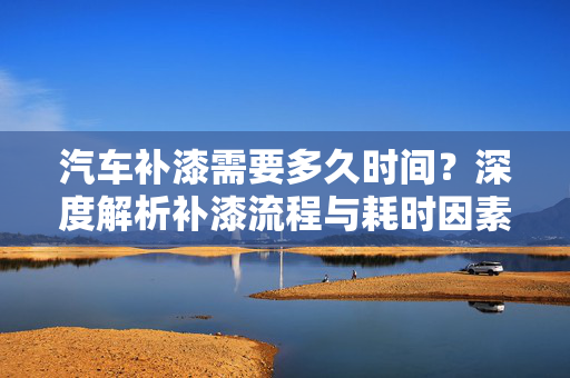 汽车补漆需要多久时间？深度解析补漆流程与耗时因素  第1张