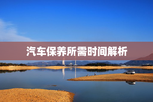 汽车保养所需时间解析  第1张