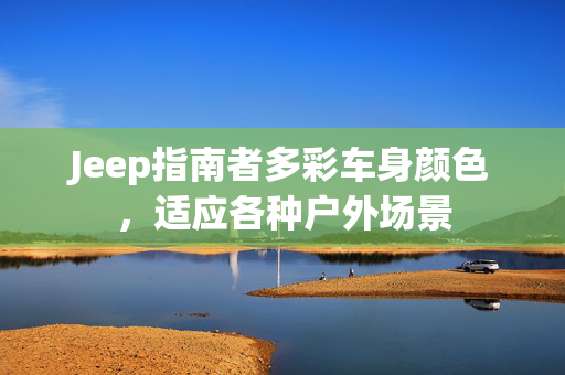 Jeep指南者多彩车身颜色，适应各种户外场景