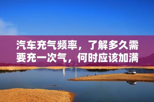 汽车充气频率，了解多久需要充一次气，何时应该加满气  第1张