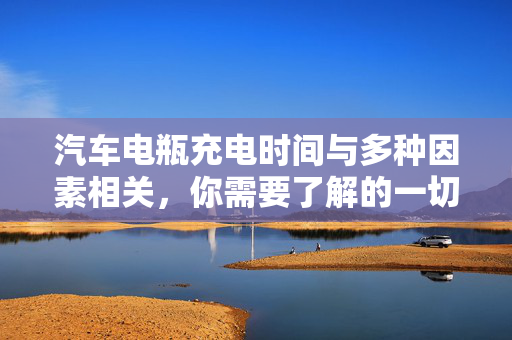 汽车电瓶充电时间与多种因素相关，你需要了解的一切  第1张