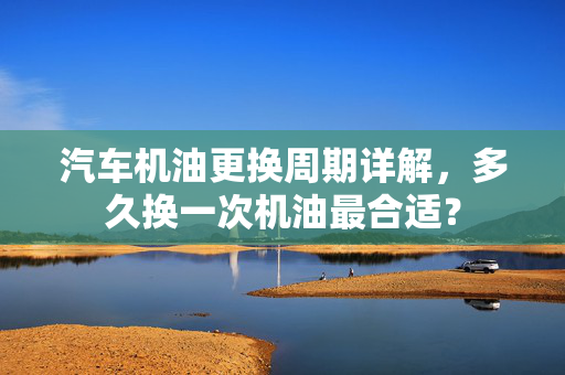 汽车机油更换周期详解，多久换一次机油最合适？
