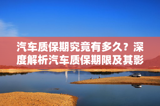 汽车质保期究竟有多久？深度解析汽车质保期限及其影响因素
