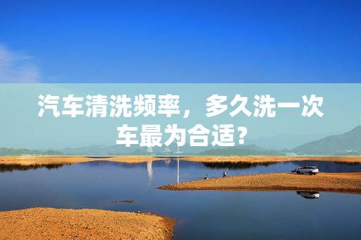 汽车清洗频率，多久洗一次车最为合适？