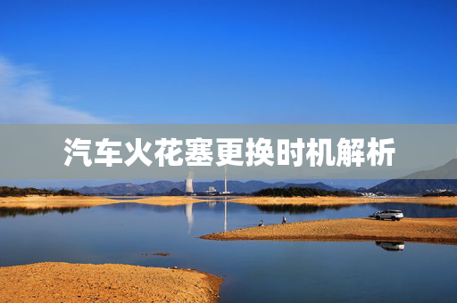 汽车火花塞更换时机解析