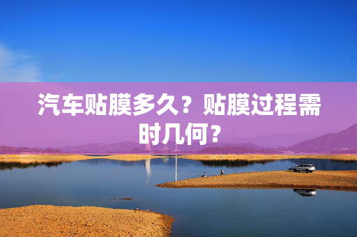汽车贴膜多久？贴膜过程需时几何？  第1张