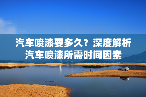 汽车喷漆要多久？深度解析汽车喷漆所需时间因素  第1张