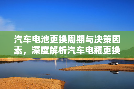 汽车电池更换周期与决策因素，深度解析汽车电瓶更换时机  第1张