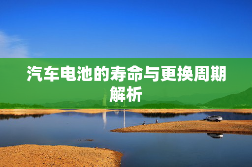 汽车电池的寿命与更换周期解析