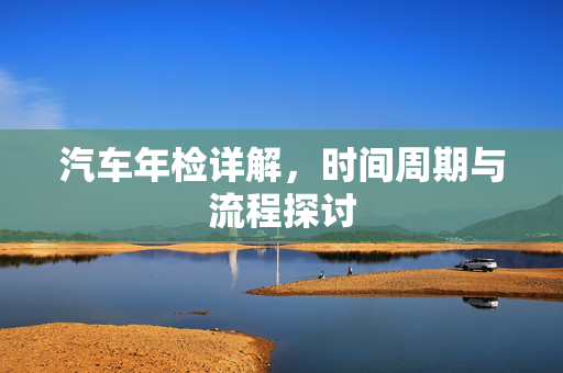 汽车年检详解，时间周期与流程探讨