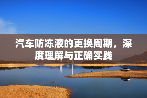 汽车防冻液的更换周期，深度理解与正确实践