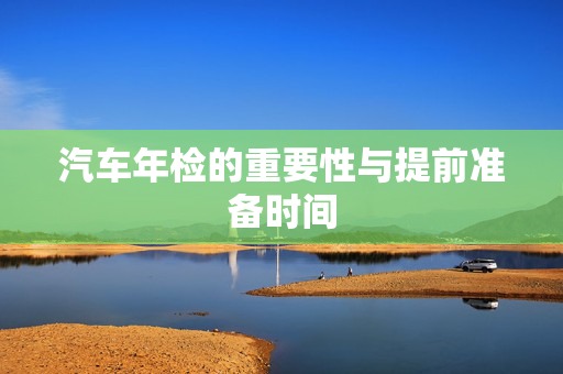 汽车年检的重要性与提前准备时间