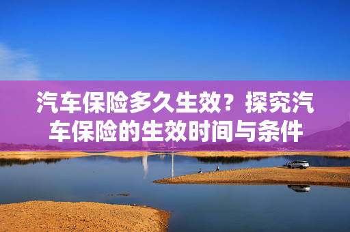 汽车保险多久生效？探究汽车保险的生效时间与条件
