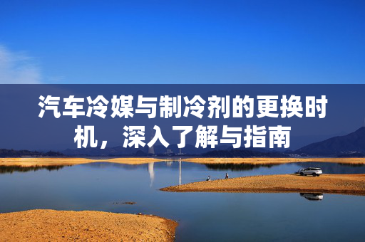 汽车冷媒与制冷剂的更换时机，深入了解与指南