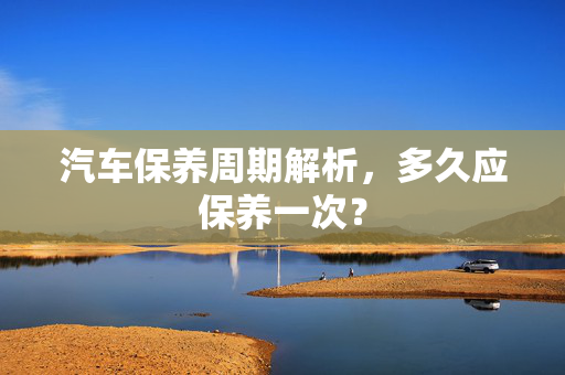 汽车保养周期解析，多久应保养一次？  第1张