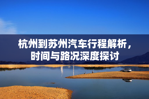 杭州到苏州汽车行程解析，时间与路况深度探讨  第1张