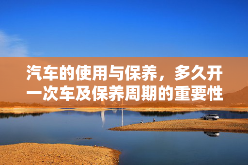 汽车的使用与保养，多久开一次车及保养周期的重要性