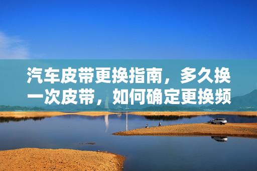 汽车皮带更换指南，多久换一次皮带，如何确定更换频率？