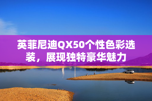 英菲尼迪QX50个性色彩选装，展现独特豪华魅力