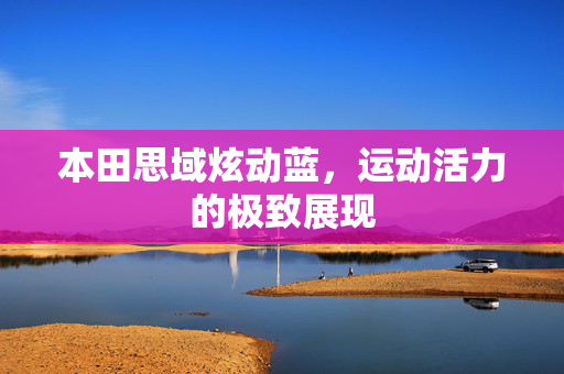 本田思域炫动蓝，运动活力的极致展现