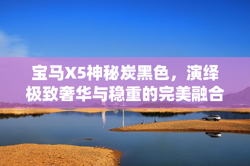 宝马X5神秘炭黑色，演绎极致奢华与稳重的完美融合