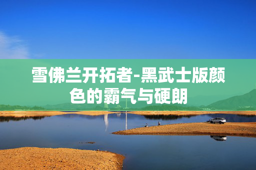 雪佛兰开拓者-黑武士版颜色的霸气与硬朗