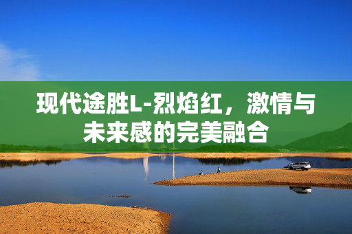 现代途胜L-烈焰红，激情与未来感的完美融合