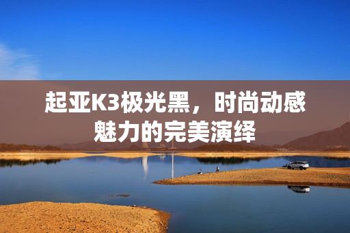 起亚K3极光黑，时尚动感魅力的完美演绎